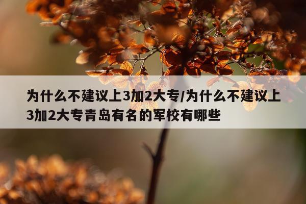 为什么不建议上3加2大专/为什么不建议上3加2大专青岛有名的军校有哪些