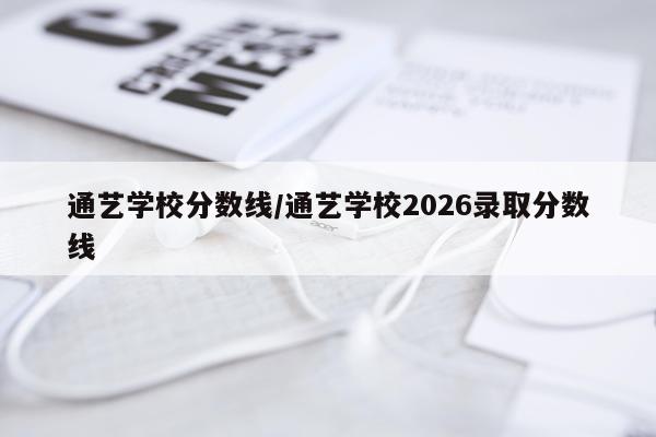 通艺学校分数线/通艺学校2026录取分数线