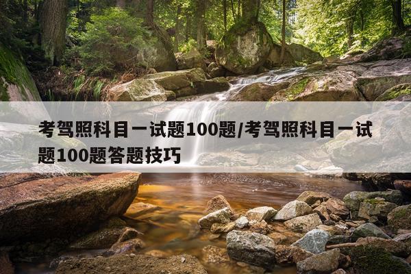 考驾照科目一试题100题/考驾照科目一试题100题答题技巧