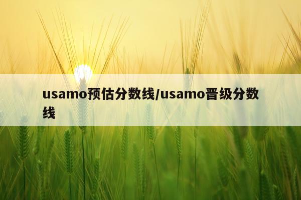 usamo预估分数线/usamo晋级分数线