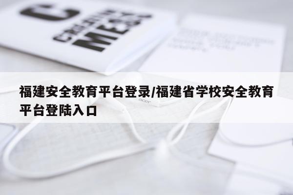 福建安全教育平台登录/福建省学校安全教育平台登陆入口
