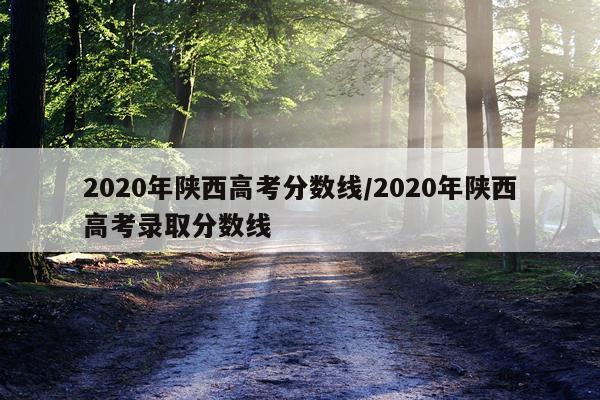 2020年陕西高考分数线/2020年陕西高考录取分数线