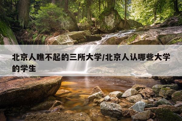 北京人瞧不起的三所大学/北京人认哪些大学的学生