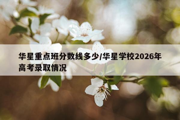 华星重点班分数线多少/华星学校2026年高考录取情况