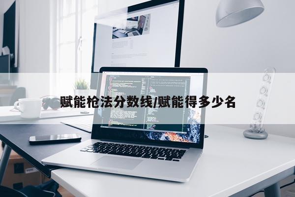 赋能枪法分数线/赋能得多少名