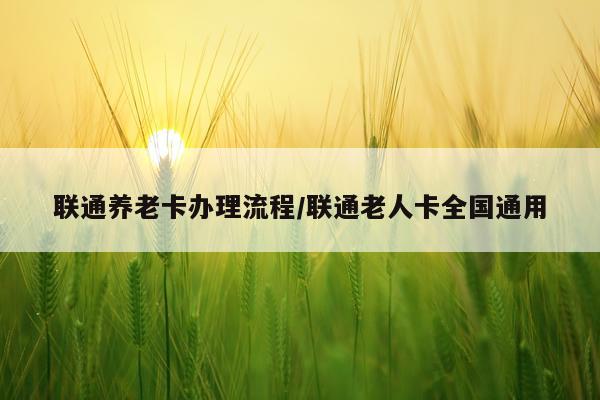 联通养老卡办理流程/联通老人卡全国通用