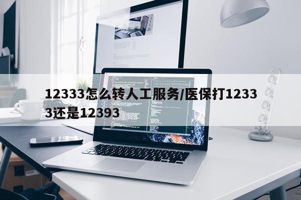 12333怎么转人工服务/医保打12333还是12393