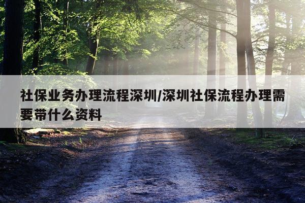 社保业务办理流程深圳/深圳社保流程办理需要带什么资料