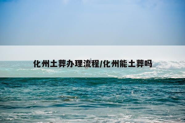 化州土葬办理流程/化州能土葬吗