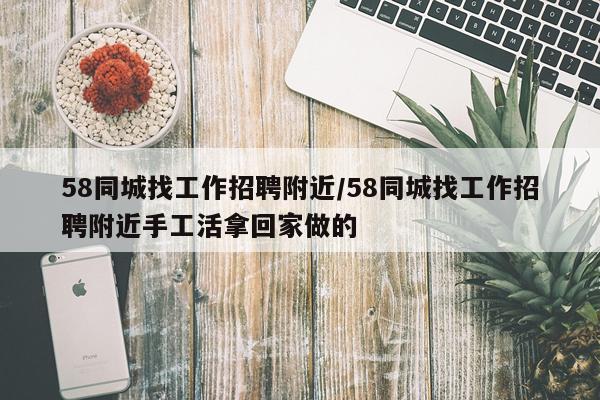 58同城找工作招聘附近/58同城找工作招聘附近手工活拿回家做的