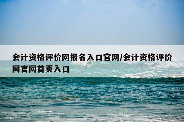 会计资格评价网报名入口官网/会计资格评价网官网首页入口