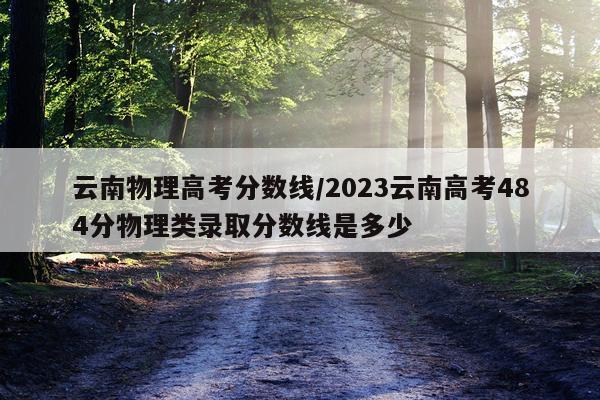 云南物理高考分数线/2023云南高考484分物理类录取分数线是多少