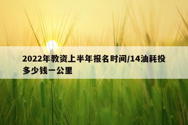 2022年教资上半年报名时间/14油耗投多少钱一公里