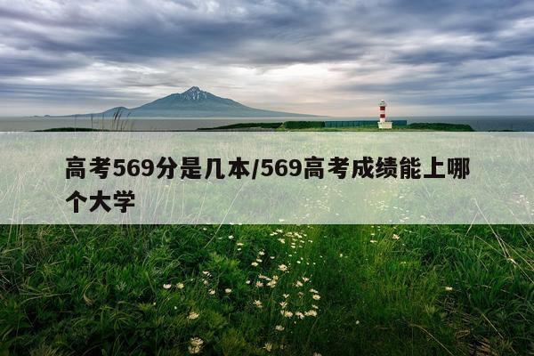 高考569分是几本/569高考成绩能上哪个大学