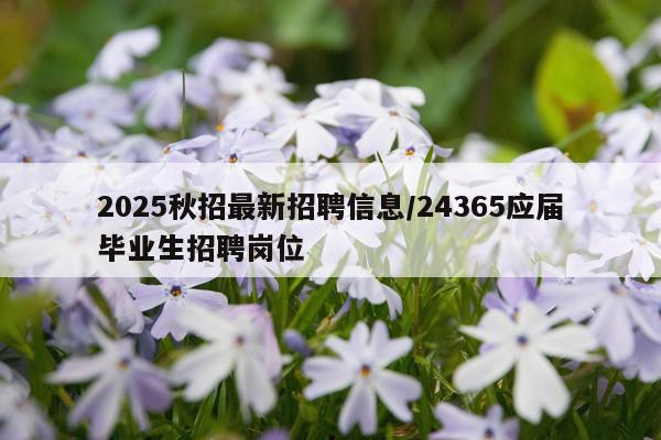 2025秋招最新招聘信息/24365应届毕业生招聘岗位