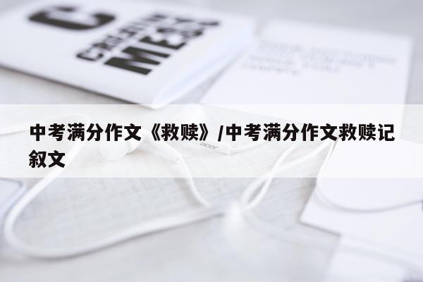 中考满分作文《救赎》/中考满分作文救赎记叙文