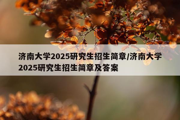 济南大学2025研究生招生简章/济南大学2025研究生招生简章及答案