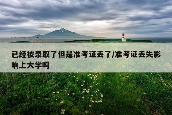 已经被录取了但是准考证丢了/准考证丢失影响上大学吗