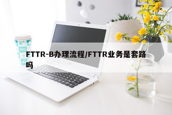 FTTR-B办理流程/FTTR业务是套路吗