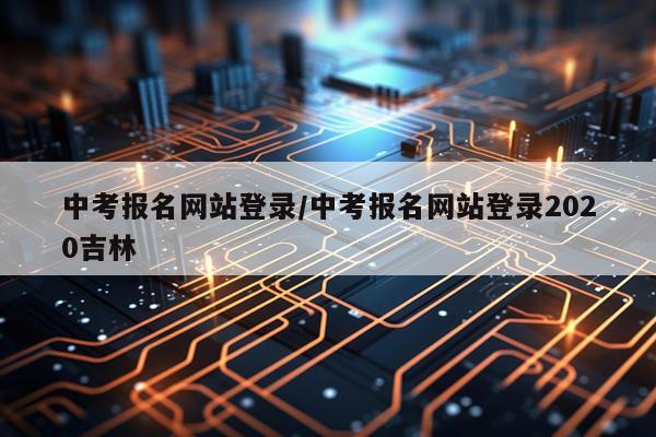 中考报名网站登录/中考报名网站登录2020吉林