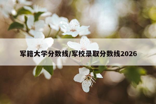 军籍大学分数线/军校录取分数线2026