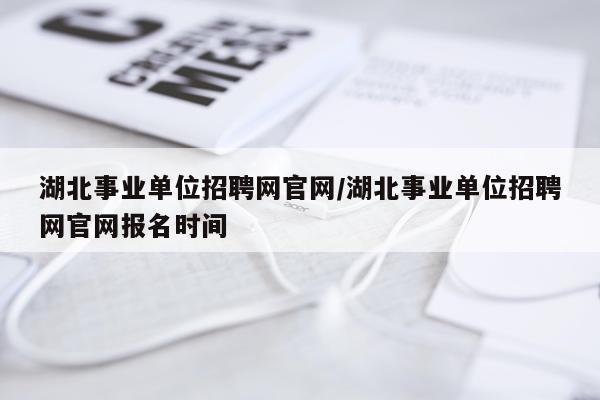 湖北事业单位招聘网官网/湖北事业单位招聘网官网报名时间