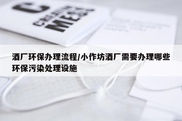 酒厂环保办理流程/小作坊酒厂需要办理哪些环保污染处理设施