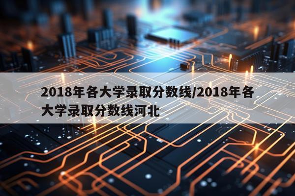 2018年各大学录取分数线/2018年各大学录取分数线河北