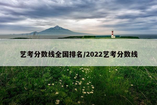 艺考分数线全国排名/2022艺考分数线