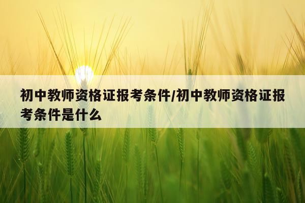 初中教师资格证报考条件/初中教师资格证报考条件是什么