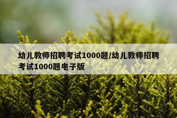 幼儿教师招聘考试1000题/幼儿教师招聘考试1000题电子版
