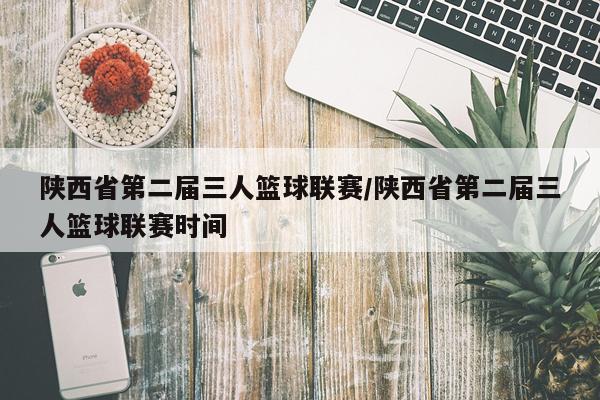 陕西省第二届三人篮球联赛/陕西省第二届三人篮球联赛时间
