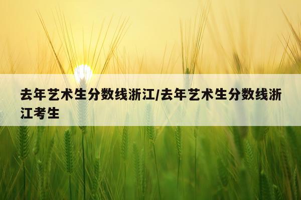 去年艺术生分数线浙江/去年艺术生分数线浙江考生