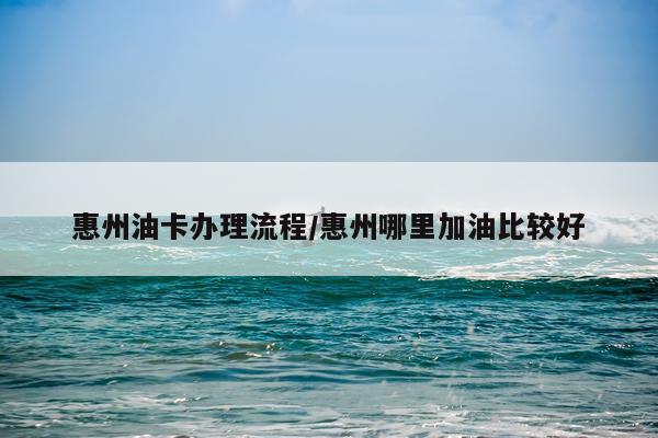 惠州油卡办理流程/惠州哪里加油比较好