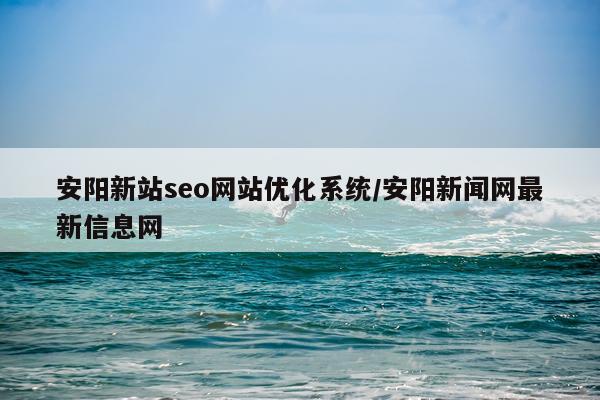安阳新站seo网站优化系统/安阳新闻网最新信息网