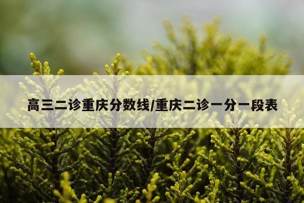 高三二诊重庆分数线/重庆二诊一分一段表