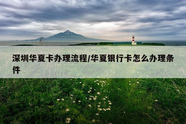 深圳华夏卡办理流程/华夏银行卡怎么办理条件
