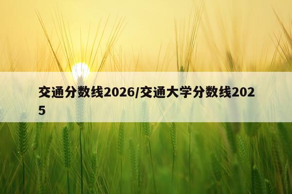 交通分数线2026/交通大学分数线2025