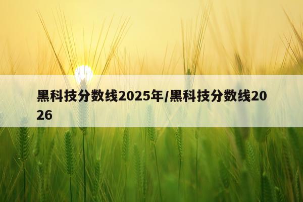黑科技分数线2025年/黑科技分数线2026