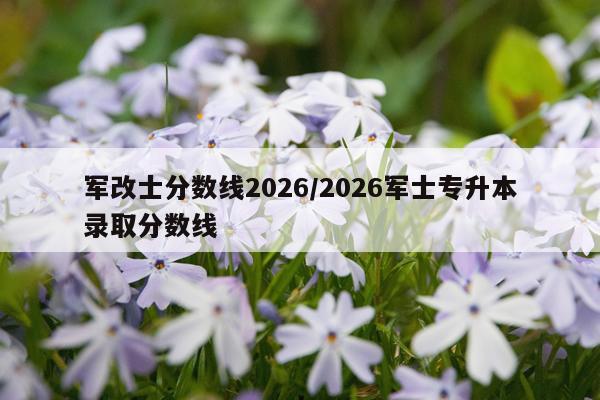 军改士分数线2026/2026军士专升本录取分数线