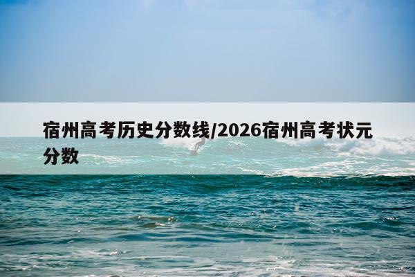 宿州高考历史分数线/2026宿州高考状元分数
