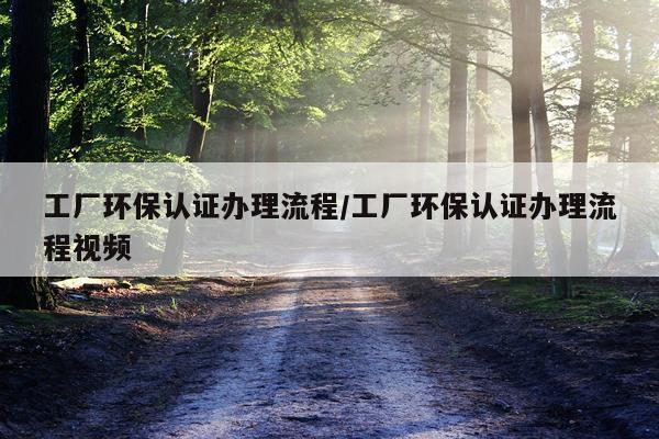 工厂环保认证办理流程/工厂环保认证办理流程视频