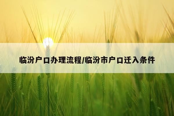 临汾户口办理流程/临汾市户口迁入条件