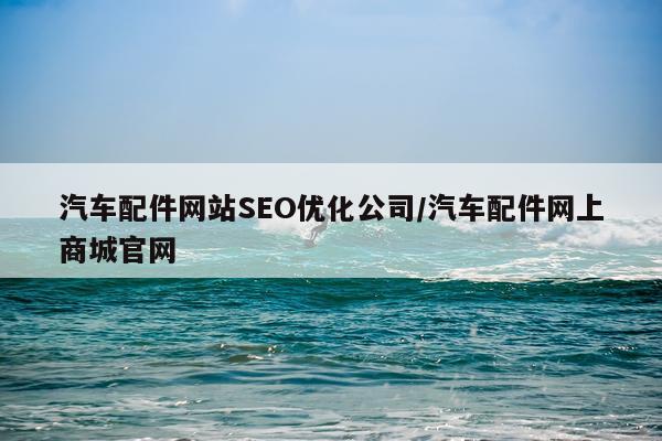 汽车配件网站SEO优化公司/汽车配件网上商城官网
