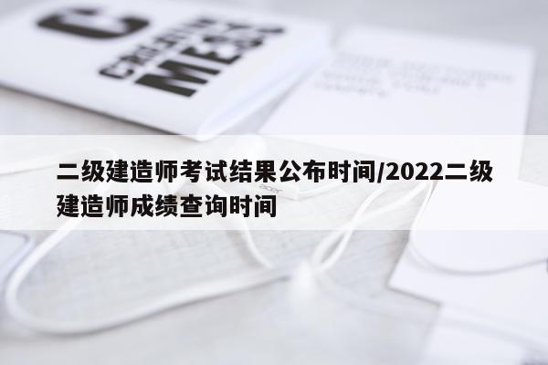 二级建造师考试结果公布时间/2022二级建造师成绩查询时间