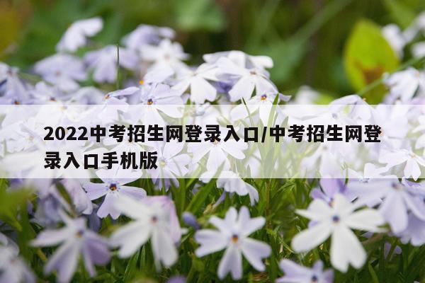 2022中考招生网登录入口/中考招生网登录入口手机版
