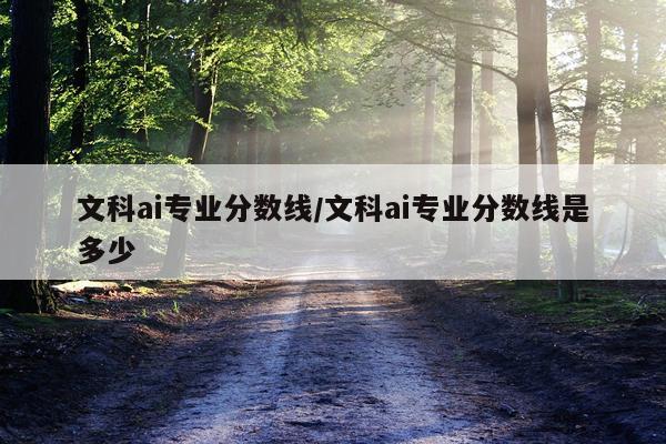 文科ai专业分数线/文科ai专业分数线是多少