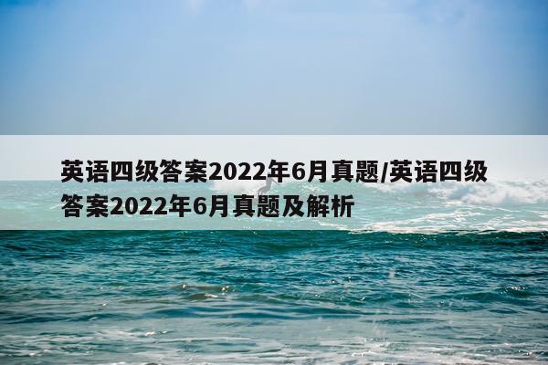 英语四级答案2022年6月真题/英语四级答案2022年6月真题及解析