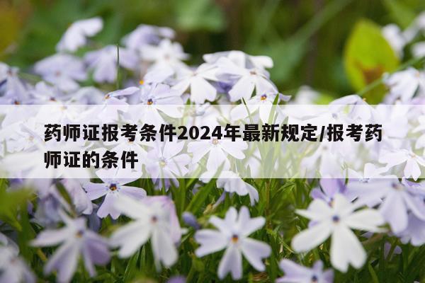 药师证报考条件2024年最新规定/报考药师证的条件