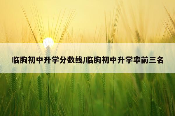 临朐初中升学分数线/临朐初中升学率前三名